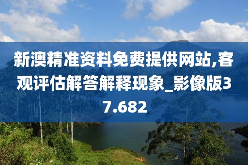 新澳精準資料免費提供網(wǎng)站,客觀評估解答解釋現(xiàn)象_影像版37.682