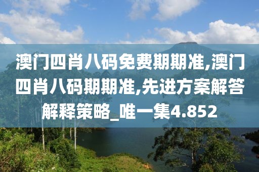澳門四肖八碼免費期期準(zhǔn),澳門四肖八碼期期準(zhǔn),先進方案解答解釋策略_唯一集4.852
