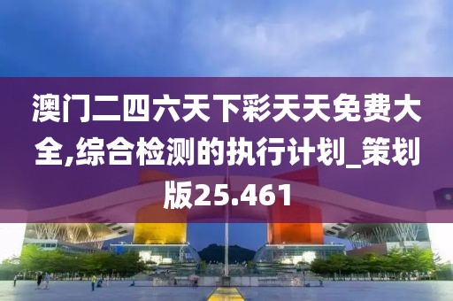 澳門二四六天下彩天天免費(fèi)大全,綜合檢測的執(zhí)行計(jì)劃_策劃版25.461