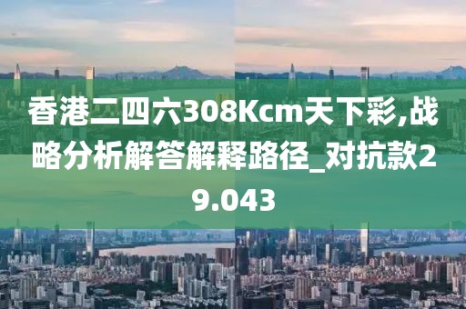 香港二四六308Kcm天下彩,戰(zhàn)略分析解答解釋路徑_對(duì)抗款29.043