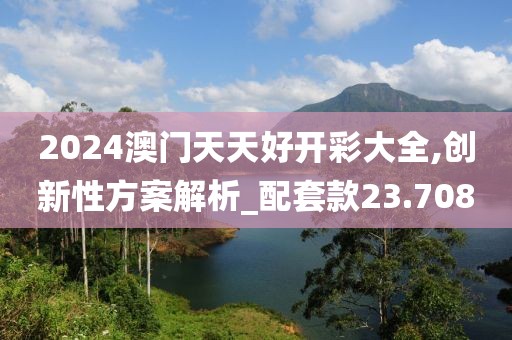 2024澳門天天好開彩大全,創(chuàng)新性方案解析_配套款23.708