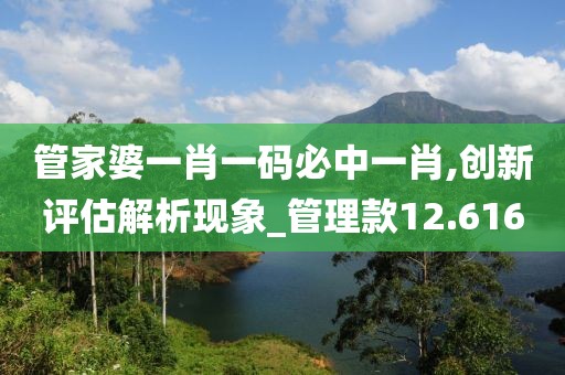 管家婆一肖一碼必中一肖,創(chuàng)新評(píng)估解析現(xiàn)象_管理款12.616