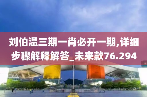 劉伯溫三期一肖必開一期,詳細(xì)步驟解釋解答_未來款76.294