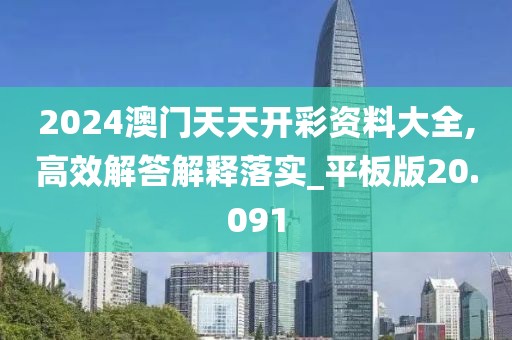 2024澳門天天開彩資料大全,高效解答解釋落實_平板版20.091