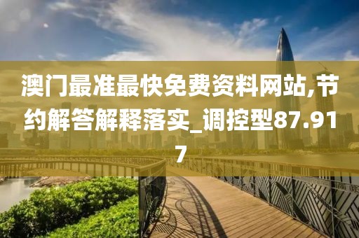 澳門最準(zhǔn)最快免費(fèi)資料網(wǎng)站,節(jié)約解答解釋落實(shí)_調(diào)控型87.917