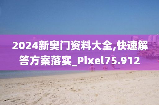 2024新奧門資料大全,快速解答方案落實_Pixel75.912