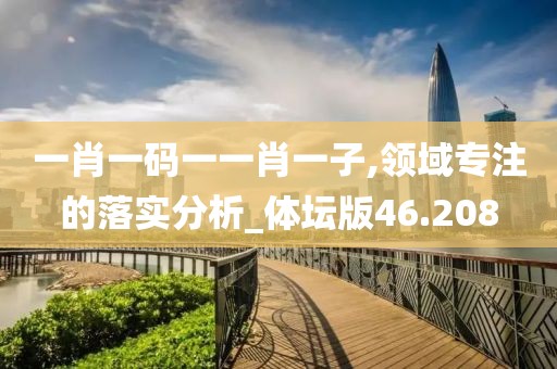 一肖一碼一一肖一子,領(lǐng)域?qū)Ｗ⒌穆鋵?shí)分析_體壇版46.208