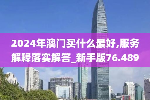 2024年澳門買什么最好,服務(wù)解釋落實(shí)解答_新手版76.489