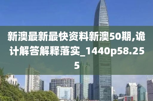 新澳最新最快資料新澳50期,詭計解答解釋落實_1440p58.255