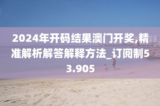 2024年開(kāi)碼結(jié)果澳門(mén)開(kāi)獎(jiǎng),精準(zhǔn)解析解答解釋方法_訂閱制53.905