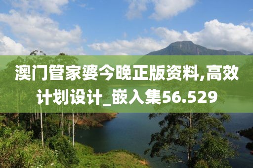 澳門(mén)管家婆今晚正版資料,高效計(jì)劃設(shè)計(jì)_嵌入集56.529