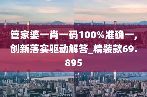 管家婆一肖一碼100%準(zhǔn)確一,創(chuàng)新落實(shí)驅(qū)動(dòng)解答_精裝款69.895