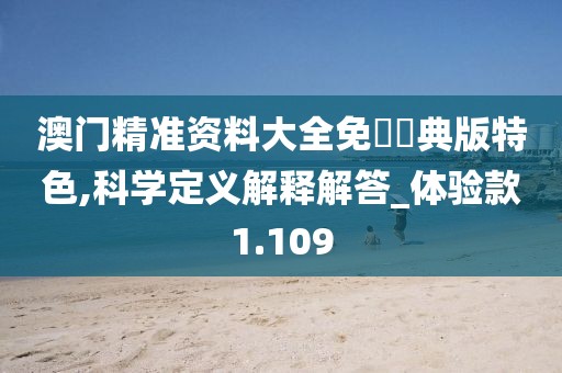 澳門精準資料大全免費經(jīng)典版特色,科學(xué)定義解釋解答_體驗款1.109