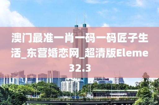澳門最準(zhǔn)一肖一碼一碼匠子生活_東營婚戀網(wǎng)_超清版Eleme32.3