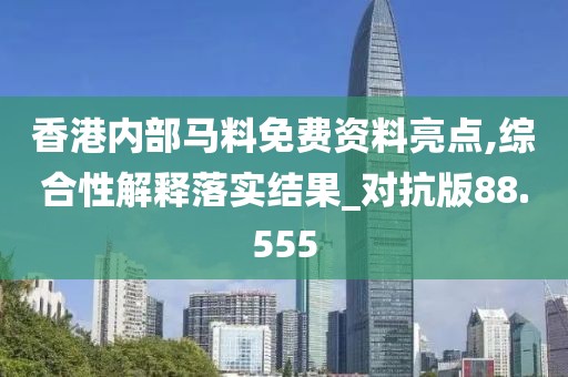 香港內(nèi)部馬料免費資料亮點,綜合性解釋落實結(jié)果_對抗版88.555