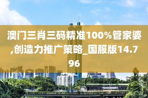 澳門三肖三碼精準(zhǔn)100%管家婆,創(chuàng)造力推廣策略_國服版14.796
