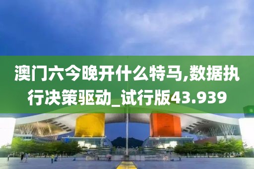 澳門六今晚開什么特馬,數(shù)據(jù)執(zhí)行決策驅(qū)動_試行版43.939