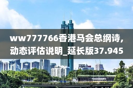 ww777766香港馬會(huì)總綱詩,動(dòng)態(tài)評(píng)估說明_延長(zhǎng)版37.945