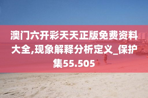 澳門六開彩天天正版免費(fèi)資料大全,現(xiàn)象解釋分析定義_保護(hù)集55.505