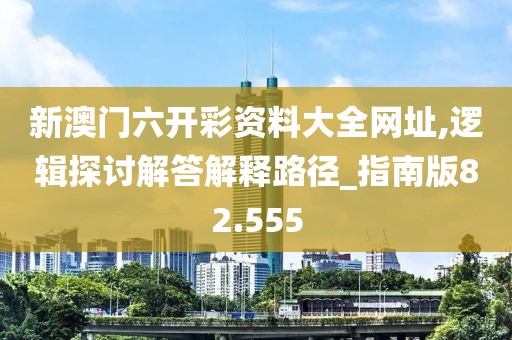 新澳門六開彩資料大全網(wǎng)址,邏輯探討解答解釋路徑_指南版82.555