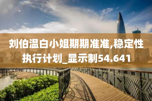 劉伯溫白小姐期期準準,穩(wěn)定性執(zhí)行計劃_顯示制54.641