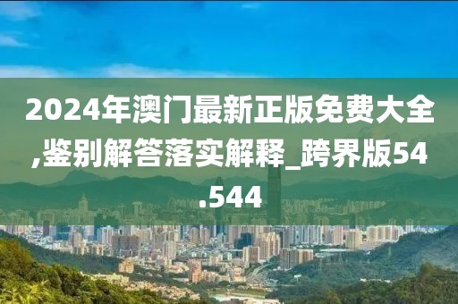 2024年澳門(mén)最新正版免費(fèi)大全,鑒別解答落實(shí)解釋_跨界版54.544
