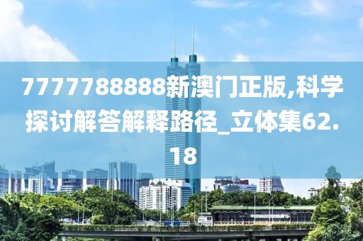 7777788888新澳門正版,科學(xué)探討解答解釋路徑_立體集62.18