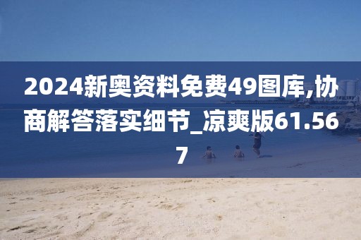 2024新奧資料免費(fèi)49圖庫,協(xié)商解答落實(shí)細(xì)節(jié)_涼爽版61.567