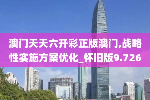 澳門天天六開彩正版澳門,戰(zhàn)略性實施方案優(yōu)化_懷舊版9.726