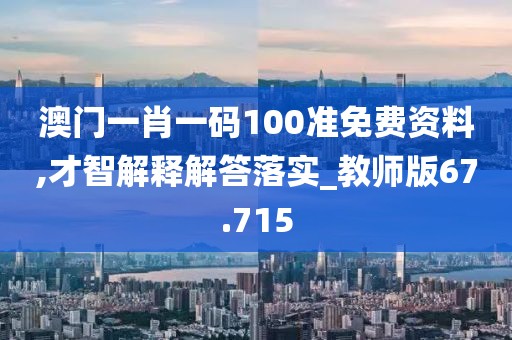 澳門一肖一碼100準(zhǔn)免費(fèi)資料,才智解釋解答落實(shí)_教師版67.715