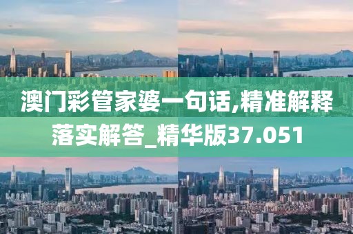 澳門彩管家婆一句話,精準(zhǔn)解釋落實(shí)解答_精華版37.051