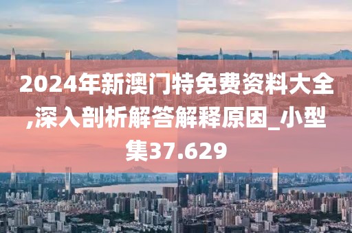 2024年新澳門特免費(fèi)資料大全,深入剖析解答解釋原因_小型集37.629