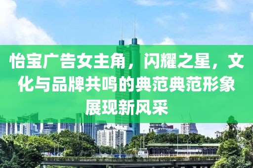 怡寶廣告女主角，閃耀之星，文化與品牌共鳴的典范典范形象展現(xiàn)新風(fēng)采