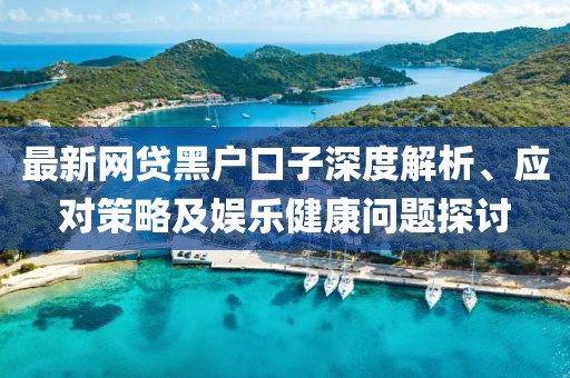 最新網(wǎng)貸黑戶口子深度解析、應(yīng)對策略及娛樂健康問題探討