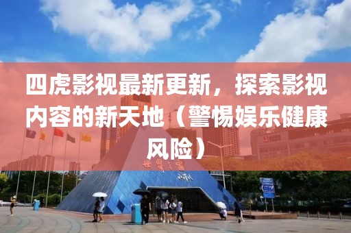 四虎影視最新更新，探索影視內(nèi)容的新天地（警惕娛樂健康風(fēng)險）