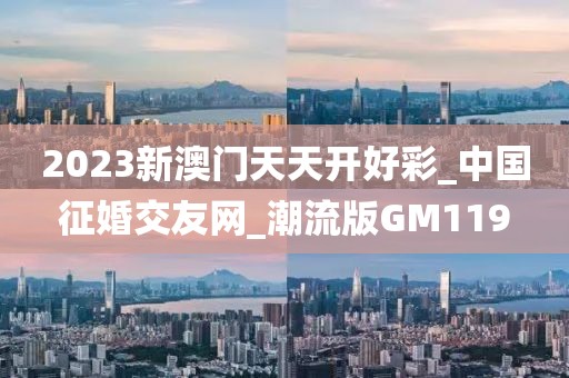 2023新澳門(mén)天天開(kāi)好彩_中國(guó)征婚交友網(wǎng)_潮流版GM119
