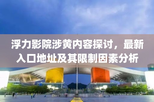 浮力影院涉黃內(nèi)容探討，最新入口地址及其限制因素分析