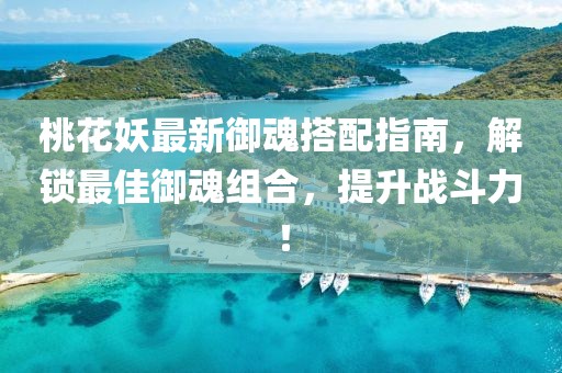 桃花妖最新御魂搭配指南，解鎖最佳御魂組合，提升戰(zhàn)斗力！