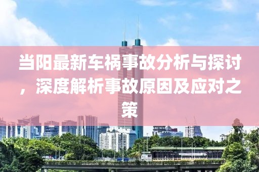 當(dāng)陽最新車禍?zhǔn)鹿史治雠c探討，深度解析事故原因及應(yīng)對之策