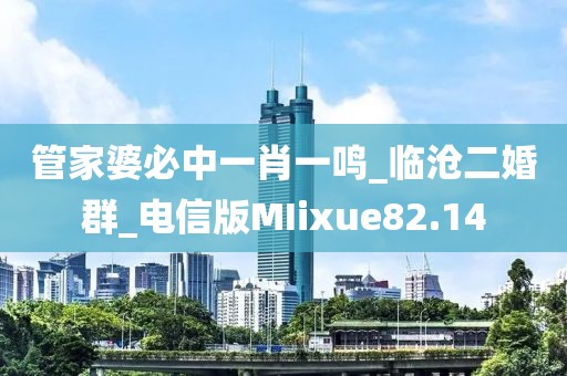 管家婆必中一肖一鳴_臨滄二婚群_電信版MIixue82.14