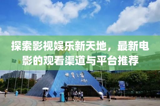 探索影視娛樂新天地，最新電影的觀看渠道與平臺推薦