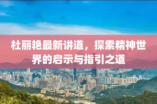 杜麗艷最新講道，探索精神世界的啟示與指引之道