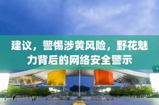 建議，警惕涉黃風(fēng)險(xiǎn)，野花魅力背后的網(wǎng)絡(luò)安全警示
