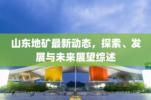 山東地礦最新動態(tài)，探索、發(fā)展與未來展望綜述