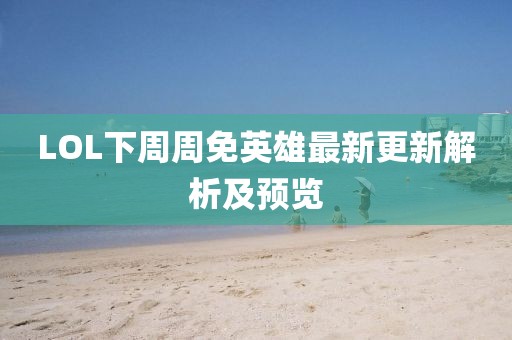 LOL下周周免英雄最新更新解析及預(yù)覽