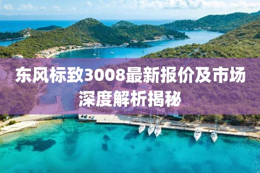 東風(fēng)標(biāo)致3008最新報(bào)價(jià)及市場(chǎng)深度解析揭秘