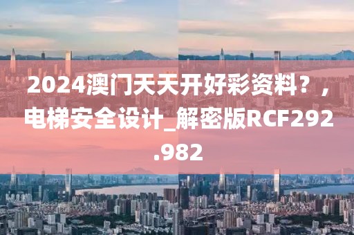2024澳門天天開好彩資料？,電梯安全設計_解密版RCF292.982