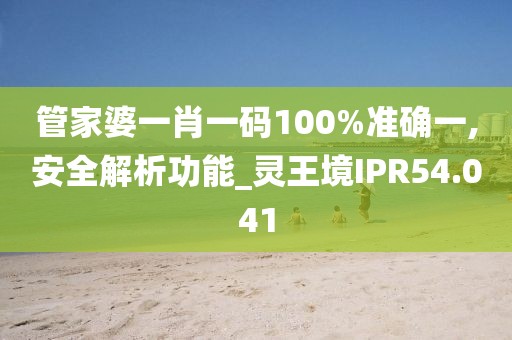 管家婆一肖一碼100%準(zhǔn)確一,安全解析功能_靈王境IPR54.041