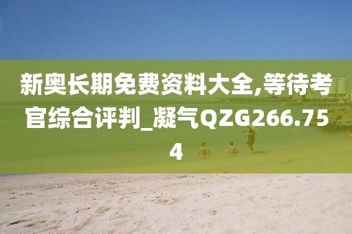 新奧長期免費資料大全,等待考官綜合評判_凝氣QZG266.754
