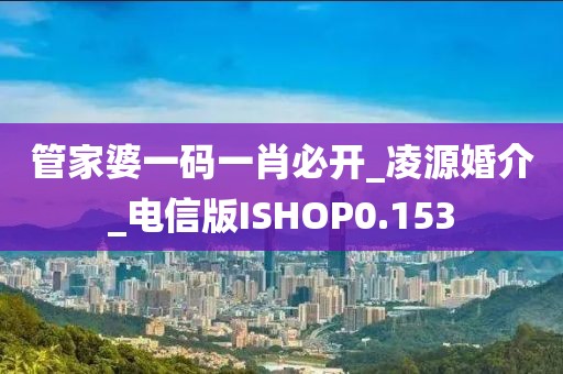 管家婆一碼一肖必開_凌源婚介_電信版ISHOP0.153